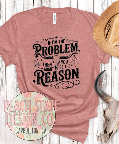 If I’m the problem, then you might be the reason tee